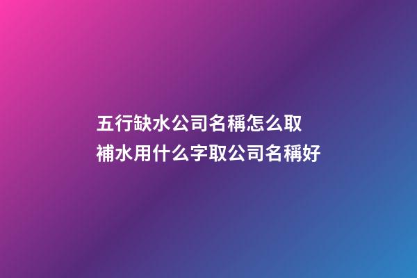 五行缺水公司名稱怎么取 補水用什么字取公司名稱好